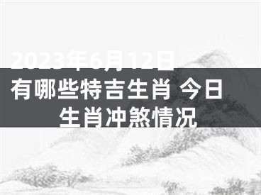 2023年6月12日有哪些特吉生肖 今日生肖冲煞情况