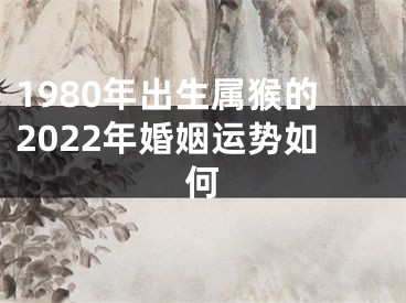 1980年出生属猴的2022年婚姻运势如何