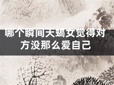哪个瞬间天蝎女觉得对方没那么爱自己