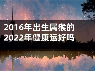 2016年出生属猴的2022年健康运好吗