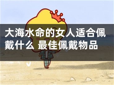 大海水命的女人适合佩戴什么 最佳佩戴物品