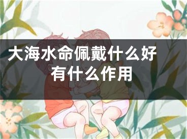 大海水命佩戴什么好 有什么作用