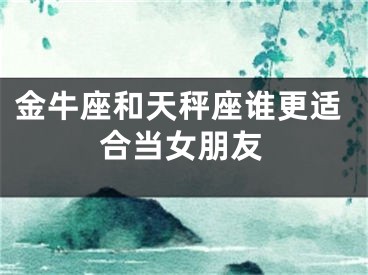 金牛座和天秤座谁更适合当女朋友