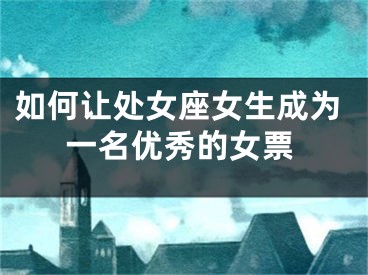 如何让处女座女生成为一名优秀的女票