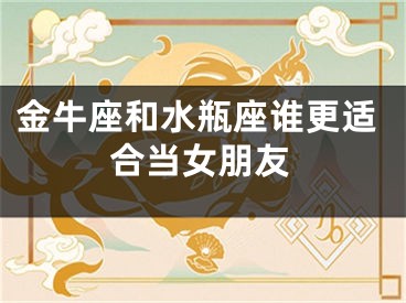 金牛座和水瓶座谁更适合当女朋友