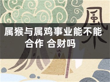 属猴与属鸡事业能不能合作 合财吗