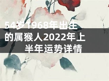 54岁1968年出生的属猴人2022年上半年运势详情