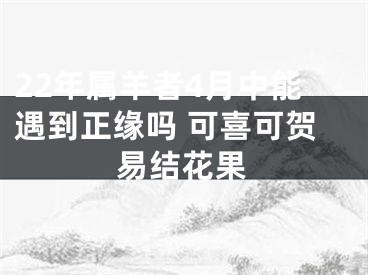 22年属羊者4月中能遇到正缘吗 可喜可贺易结花果