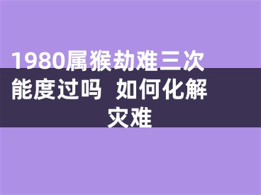 1980属猴劫难三次能度过吗  如何化解灾难