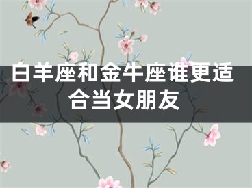 白羊座和金牛座谁更适合当女朋友