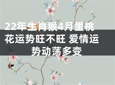 22年生肖猴4月里桃花运势旺不旺 爱情运势动荡多变