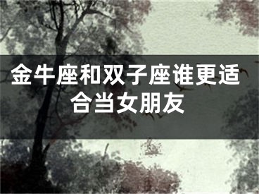金牛座和双子座谁更适合当女朋友
