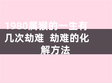 1980属猴的一生有几次劫难  劫难的化解方法