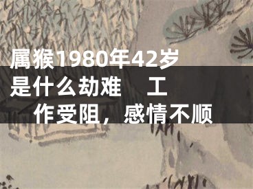 属猴1980年42岁是什么劫难    工作受阻，感情不顺