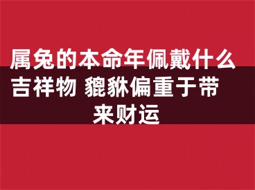 属兔的本命年佩戴什么吉祥物 貔貅偏重于带来财运