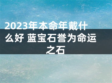 2023年本命年戴什么好 蓝宝石誉为命运之石