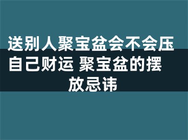 送别人聚宝盆会不会压自己财运 聚宝盆的摆放忌讳