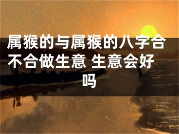 属猴的与属猴的八字合不合做生意 生意会好吗