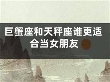 巨蟹座和天秤座谁更适合当女朋友