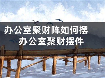 办公室聚财阵如何摆 办公室聚财摆件