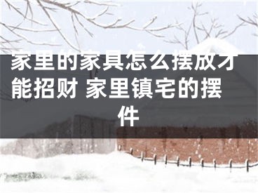 家里的家具怎么摆放才能招财 家里镇宅的摆件