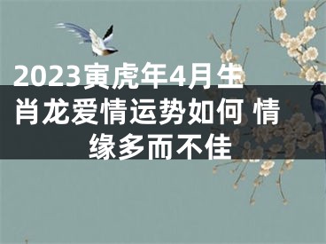 2023寅虎年4月生肖龙爱情运势如何 情缘多而不佳