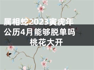 属相蛇2023寅虎年公历4月能够脱单吗 桃花大开