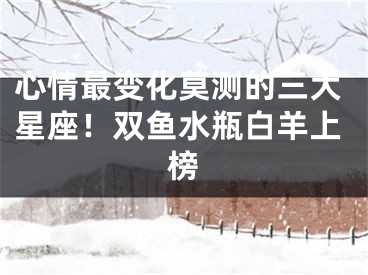心情最变化莫测的三大星座！双鱼水瓶白羊上榜