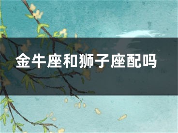金牛座和狮子座配吗
