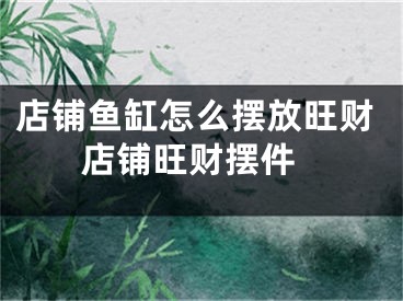 店铺鱼缸怎么摆放旺财 店铺旺财摆件