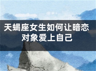 天蝎座女生如何让暗恋对象爱上自己