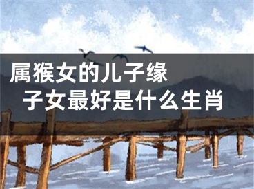 属猴女的儿子缘   子女最好是什么生肖