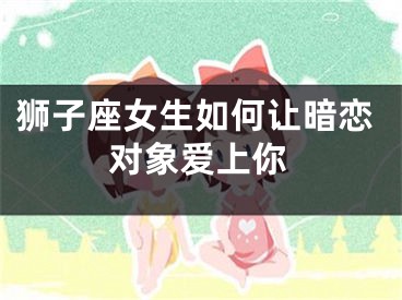 狮子座女生如何让暗恋对象爱上你