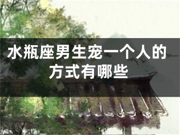 水瓶座男生宠一个人的方式有哪些
