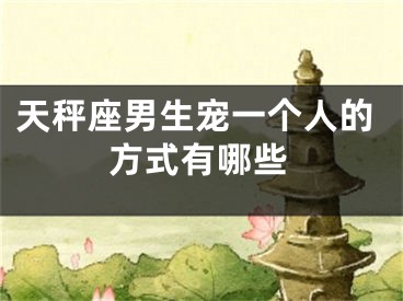 天秤座男生宠一个人的方式有哪些