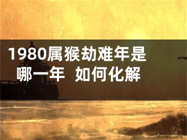 1980属猴劫难年是哪一年  如何化解