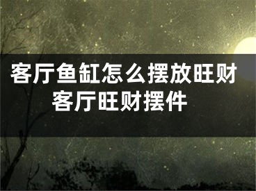 客厅鱼缸怎么摆放旺财 客厅旺财摆件