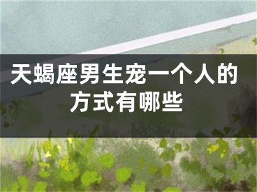 天蝎座男生宠一个人的方式有哪些