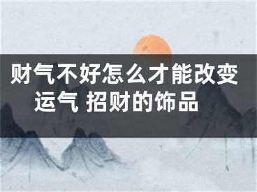 财气不好怎么才能改变运气 招财的饰品