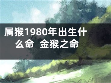属猴1980年出生什么命  金猴之命