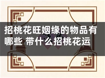 招桃花旺姻缘的物品有哪些 带什么招桃花运