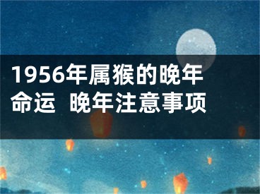1956年属猴的晚年命运  晚年注意事项