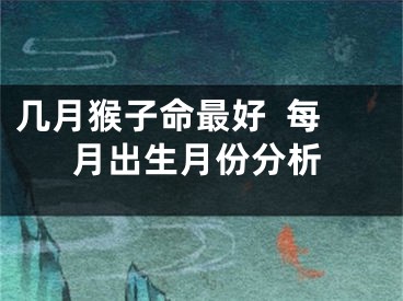 几月猴子命最好  每月出生月份分析