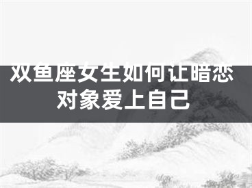 双鱼座女生如何让暗恋对象爱上自己