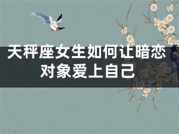 天秤座女生如何让暗恋对象爱上自己