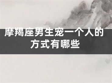 摩羯座男生宠一个人的方式有哪些