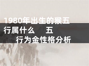 1980年出生的猴五行属什么     五行为金性格分析