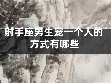 射手座男生宠一个人的方式有哪些