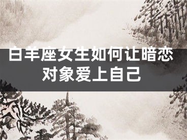 白羊座女生如何让暗恋对象爱上自己
