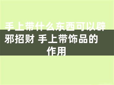 手上带什么东西可以辟邪招财 手上带饰品的作用